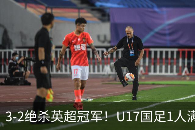 3-2绝杀英超冠军！U17国足1人满分3人优秀2人不及格，赵松源双响+程晟涵读秒一刀斩